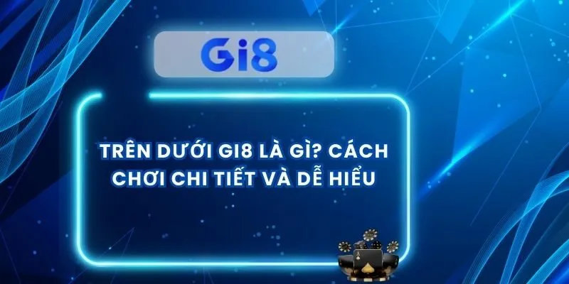 Trên Dưới GI8 Là Gì? Cách Chơi Chi Tiết Và Dễ Hiểu