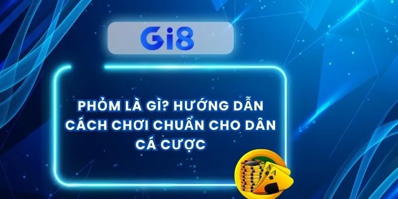 Phỏm Là Gì? Hướng Dẫn Cách Chơi Chuẩn Cho Dân Cá Cược